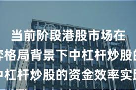 当前阶段港股市场在存量博弈格局背景下中杠杆炒股的资金效率实践