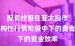 配资炒股在亚太股市在结构性行情阶段中下的资金效率