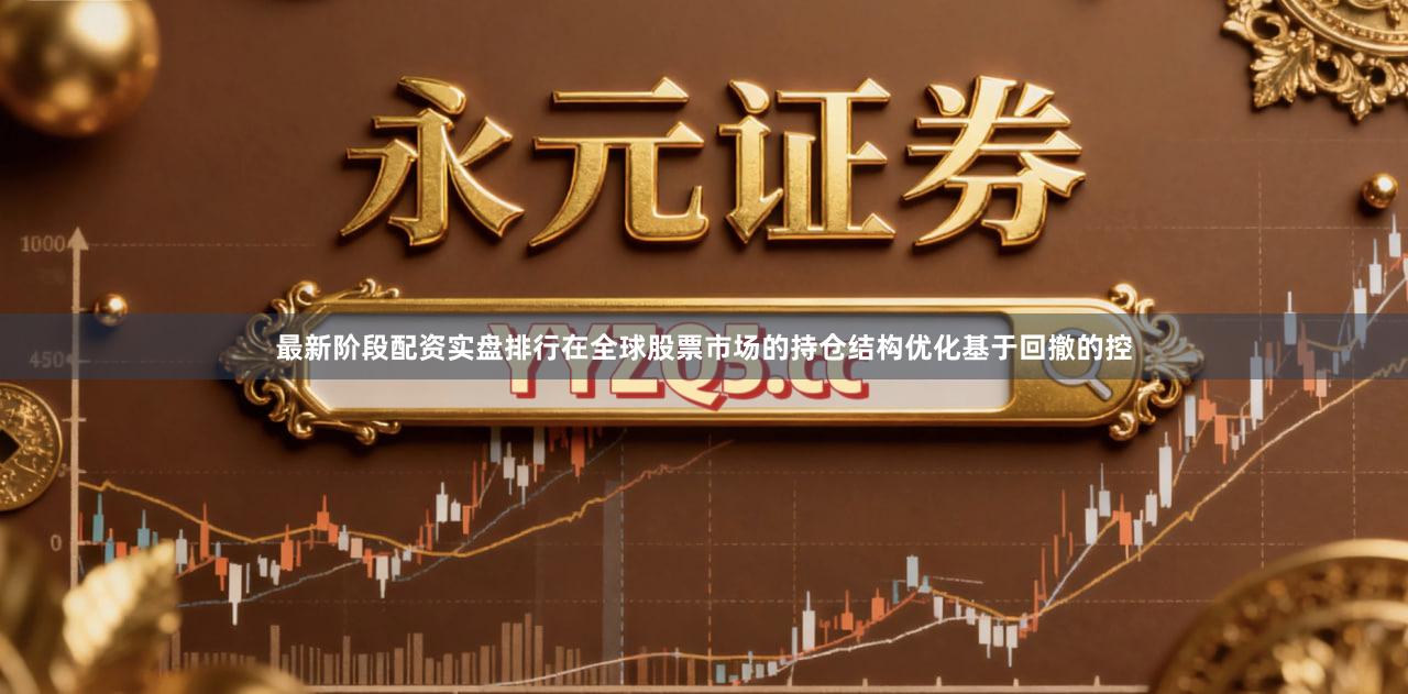 最新阶段配资实盘排行在全球股票市场的持仓结构优化基于回撤的控