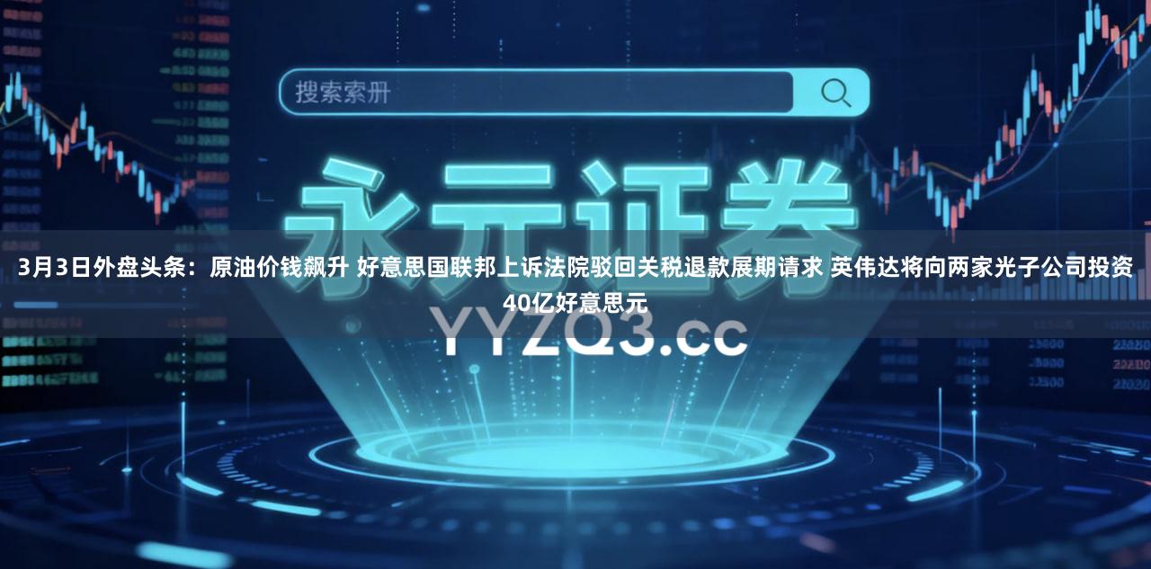 3月3日外盘头条：原油价钱飙升 好意思国联邦上诉法院驳回关税退款展期请求 英伟达将向两家光子公司投资40亿好意思元
